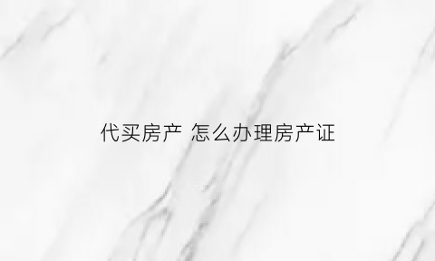 代买房产怎么办理房产证(代买房屋)